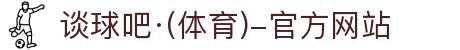 中国·谈球吧(有限公司)-Official website